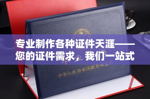 铁锋专业制作各种证件天涯——您的证件需求，我们一站式解决